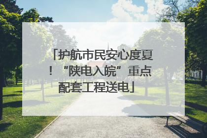 护航市民安心度夏！“陕电入皖”重点配套工程送电